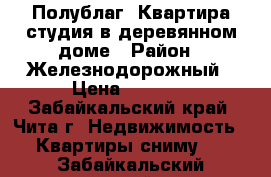 Полублаг. Квартира студия в деревянном доме › Район ­ Железнодорожный › Цена ­ 8 000 - Забайкальский край, Чита г. Недвижимость » Квартиры сниму   . Забайкальский край